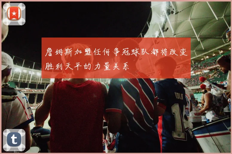 詹姆斯加盟任何争冠球队都将改变胜利天平的力量关系