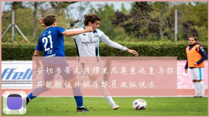 安切洛蒂支持穆里尼奥重返皇马称其能胜任并驳斥球员放纵说法