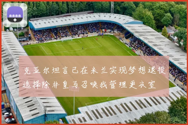 克亚尔坦言已在米兰实现梦想退役选择除非皇马召唤我管理更衣室