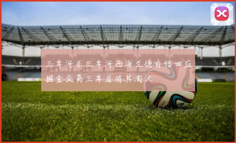 三年河东三年河西海兰德自信回应掘金交易三年后将其淘汰
