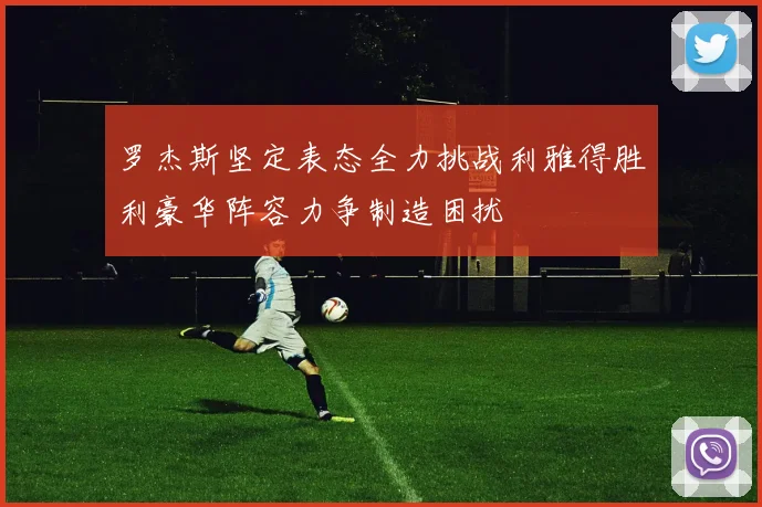 罗杰斯坚定表态全力挑战利雅得胜利豪华阵容力争制造困扰