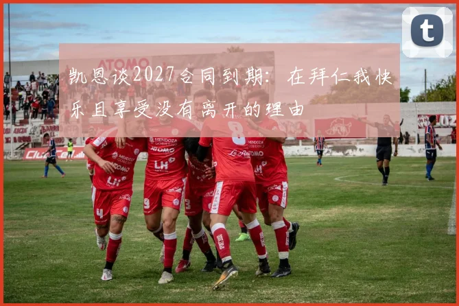 凯恩谈2027合同到期：在拜仁我快乐且享受没有离开的理由