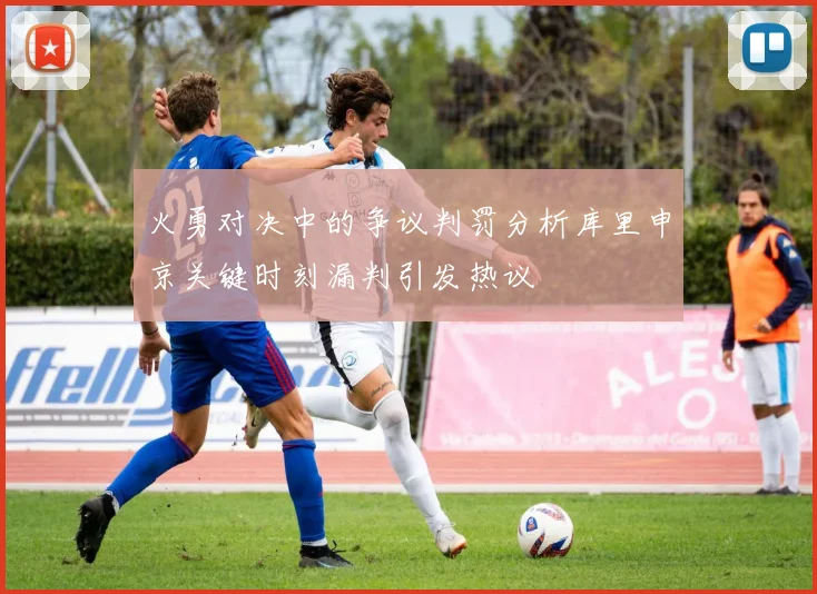 火勇对决中的争议判罚分析库里申京关键时刻漏判引发热议