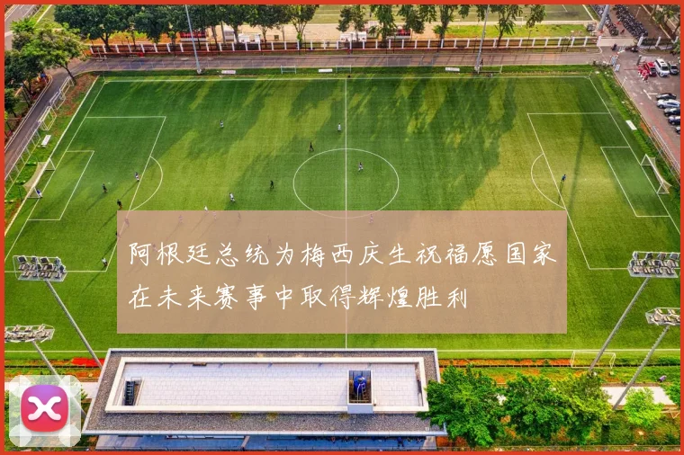 阿根廷总统为梅西庆生祝福愿国家在未来赛事中取得辉煌胜利
