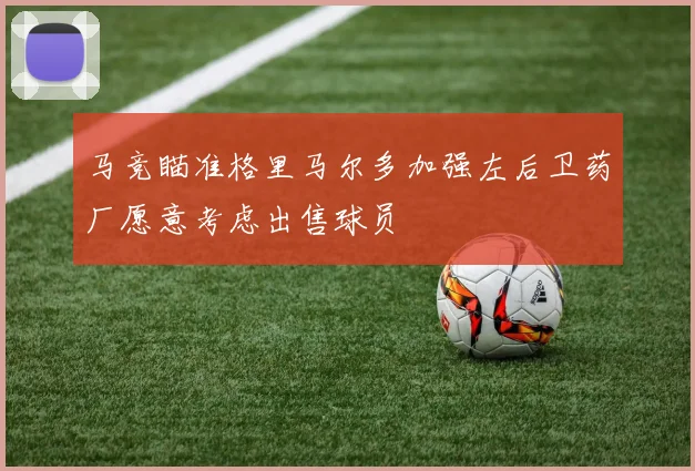 马竞瞄准格里马尔多加强左后卫药厂愿意考虑出售球员