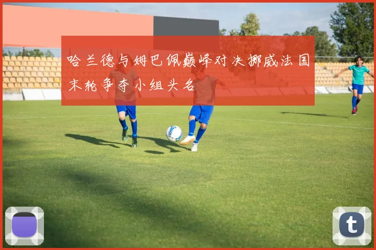 哈兰德与姆巴佩巅峰对决挪威法国末轮争夺小组头名