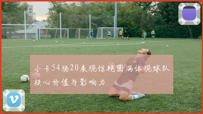小卡54场20表现惊艳圆满体现球队核心价值与影响力