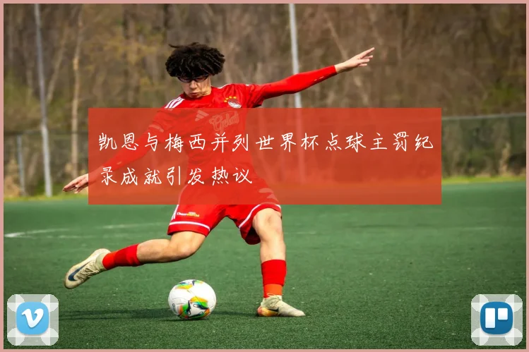 凯恩与梅西并列世界杯点球主罚纪录成就引发热议