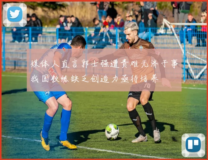 媒体人直言郭士强遭责难无济于事我国教练缺乏创造力亟待培养