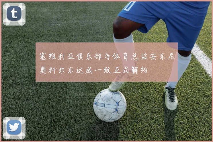 塞维利亚俱乐部与体育总监安东尼奥科尔东达成一致正式解约