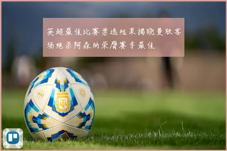 英超最佳比赛票选结果揭晓曼联客场绝杀阿森纳荣膺赛季最佳