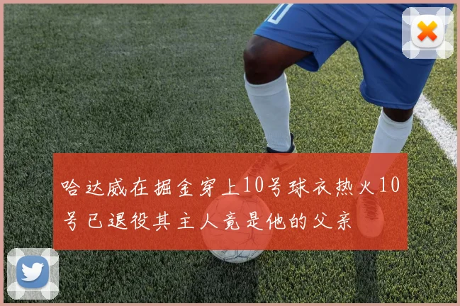 哈达威在掘金穿上10号球衣热火10号已退役其主人竟是他的父亲