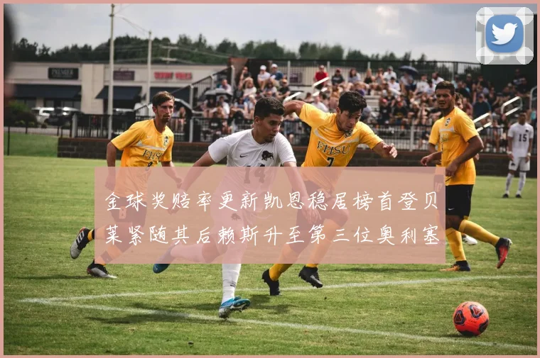 金球奖赔率更新凯恩稳居榜首登贝莱紧随其后赖斯升至第三位奥利塞排名下滑至第四