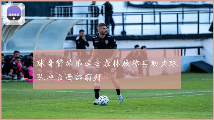 球哥赞弟弟适合森林狼称其助力球队冲击西部前列