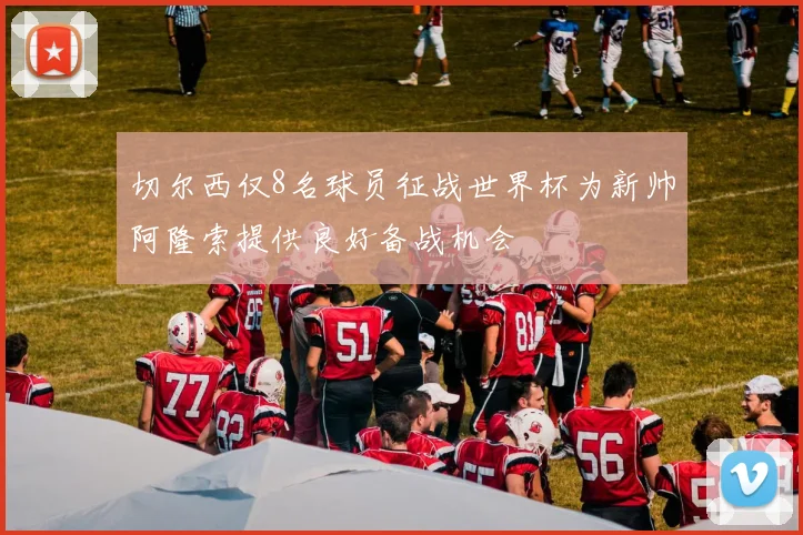 切尔西仅8名球员征战世界杯为新帅阿隆索提供良好备战机会